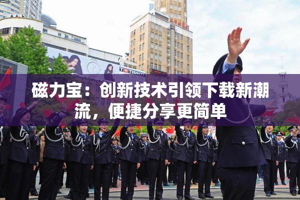 磁力宝：创新技术引领下载新潮流，便捷分享更简单