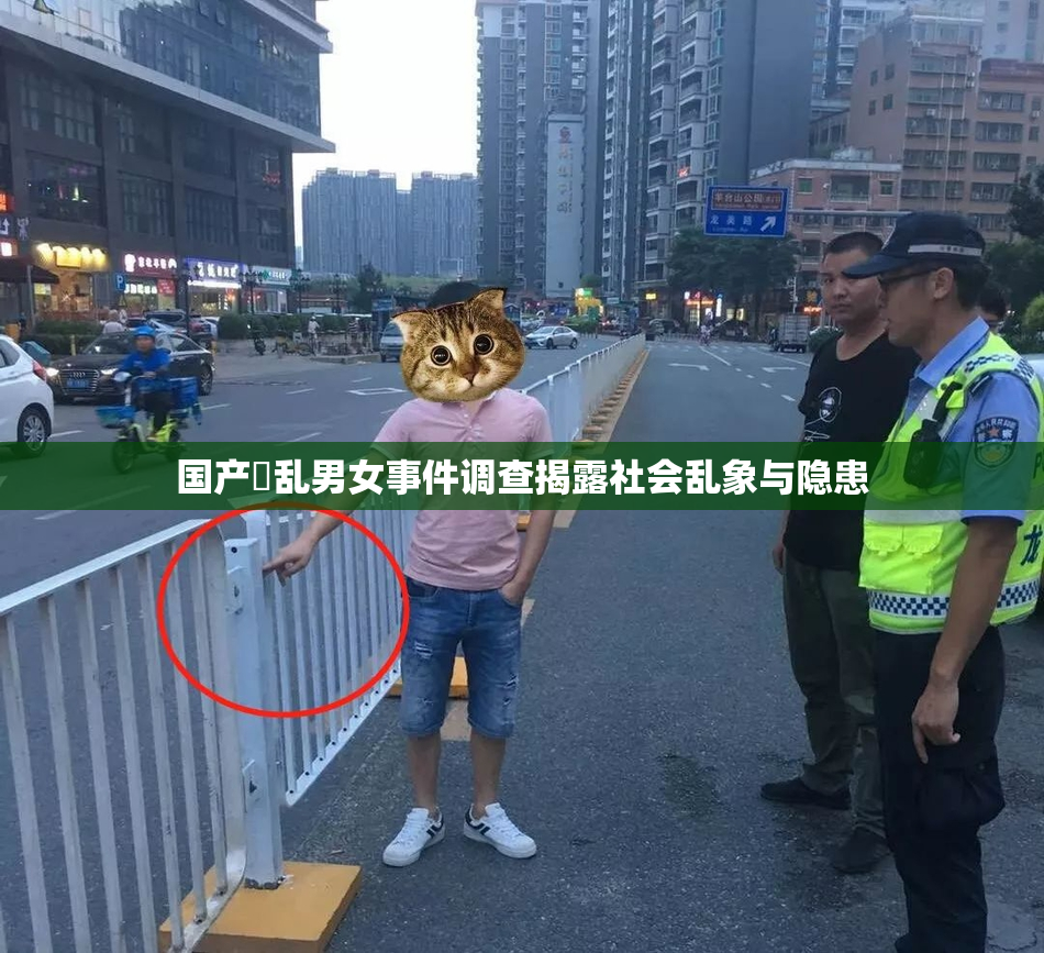 国产婬乱男女事件调查揭露社会乱象与隐患
