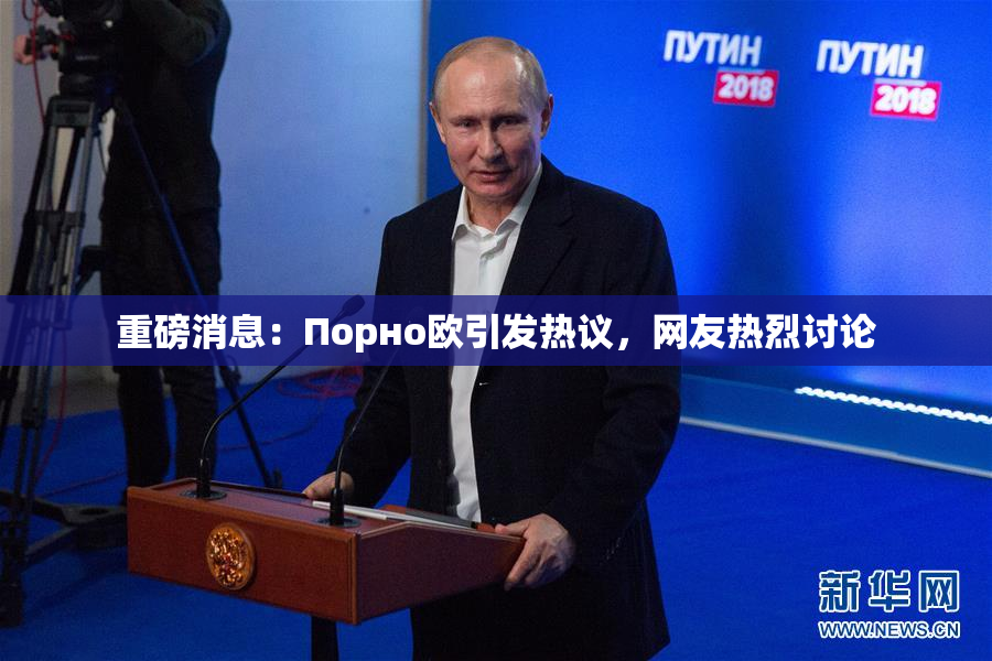 重磅消息：Порно欧引发热议，网友热烈讨论