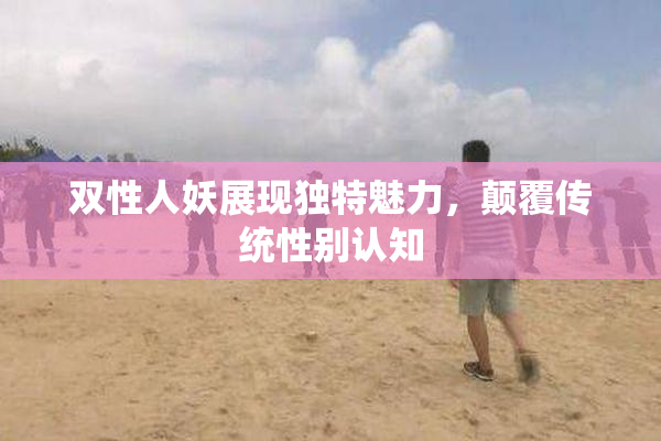 双性人妖展现独特魅力，颠覆传统性别认知