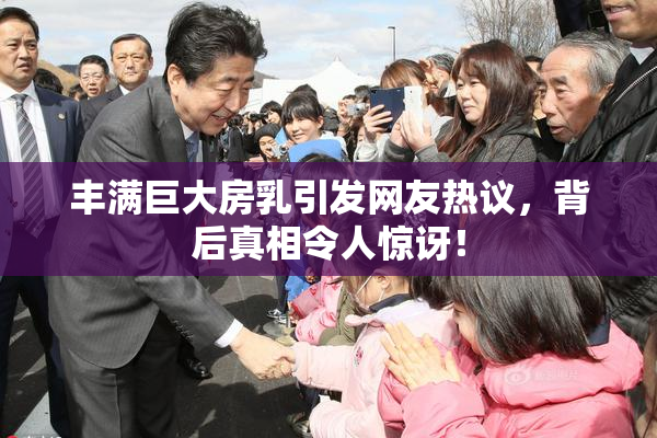 丰满巨大房乳引发网友热议，背后真相令人惊讶！