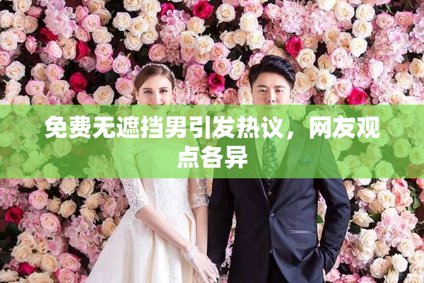 免费无遮挡男引发热议，网友观点各异