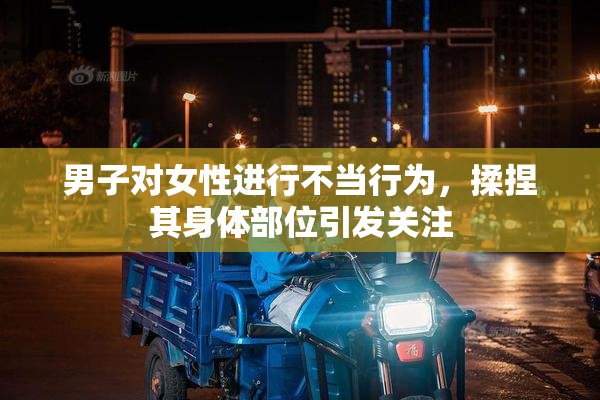 男子对女性进行不当行为，揉捏其身体部位引发关注