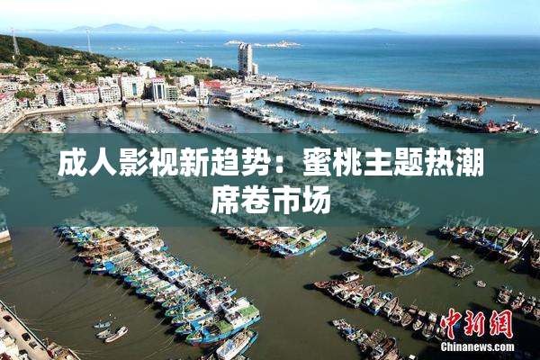 成人影视新趋势：蜜桃主题热潮席卷市场
