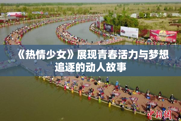 《热情少女》展现青春活力与梦想追逐的动人故事