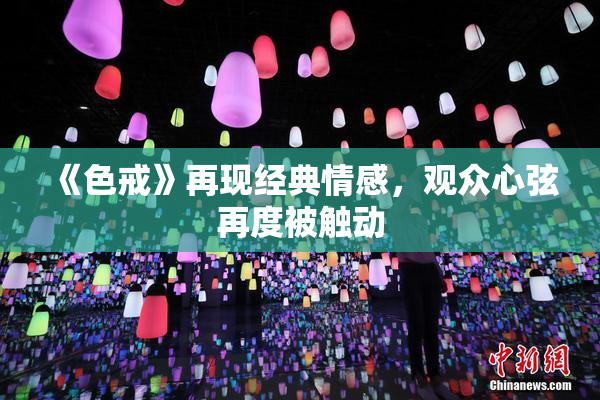 《色戒》再现经典情感，观众心弦再度被触动