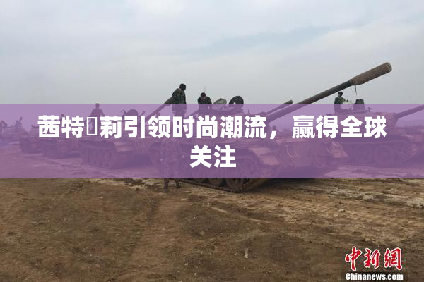 茜特菈莉引领时尚潮流，赢得全球关注