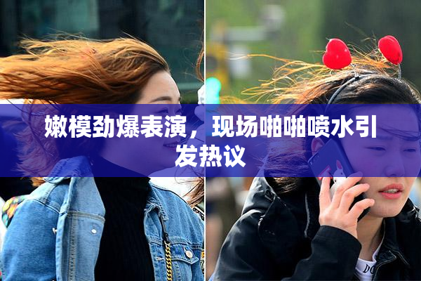 嫩模劲爆表演，现场啪啪喷水引发热议