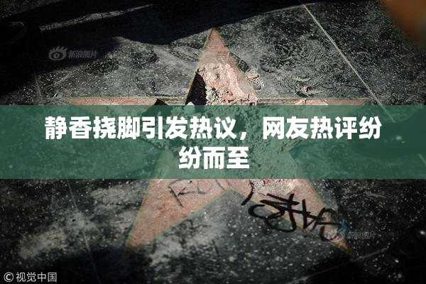 静香挠脚引发热议，网友热评纷纷而至
