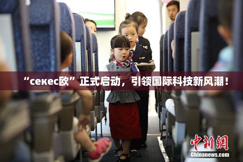 “ceкес欧”正式启动，引领国际科技新风潮！