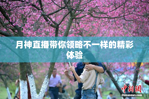 月神直播带你领略不一样的精彩体验