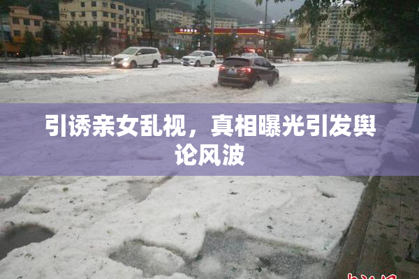 引诱亲女乱视，真相曝光引发舆论风波