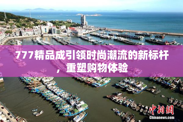 777精品成引领时尚潮流的新标杆，重塑购物体验