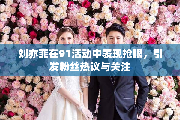 刘亦菲在91活动中表现抢眼，引发粉丝热议与关注