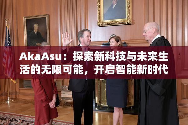AkaAsu：探索新科技与未来生活的无限可能，开启智能新时代