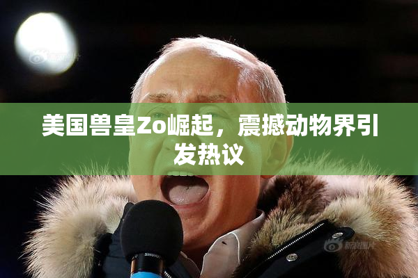 美国兽皇Zo崛起，震撼动物界引发热议