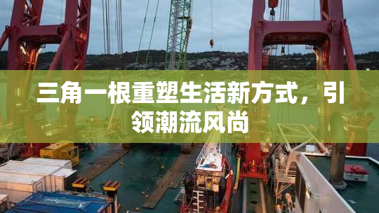 三角一根重塑生活新方式，引领潮流风尚