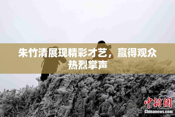 朱竹清展现精彩才艺，赢得观众热烈掌声