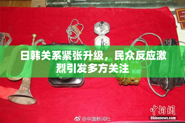 日韩关系紧张升级，民众反应激烈引发多方关注