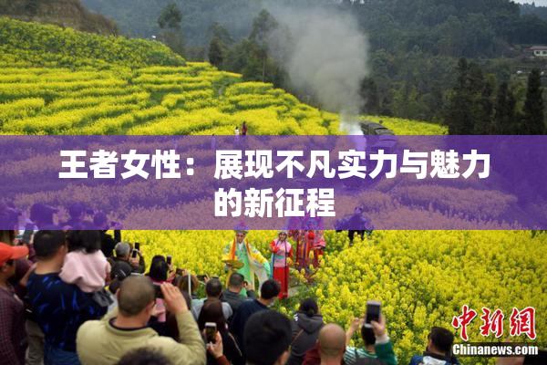 王者女性：展现不凡实力与魅力的新征程