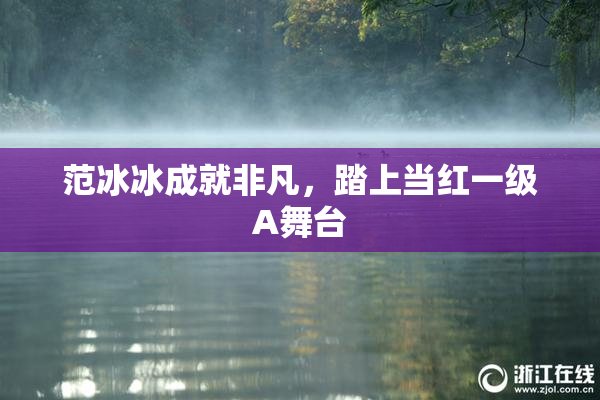 范冰冰成就非凡，踏上当红一级A舞台