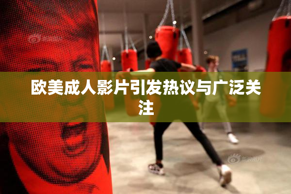 欧美成人影片引发热议与广泛关注