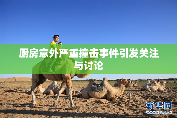 厨房意外严重撞击事件引发关注与讨论