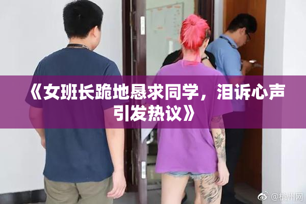 《女班长跪地恳求同学，泪诉心声引发热议》