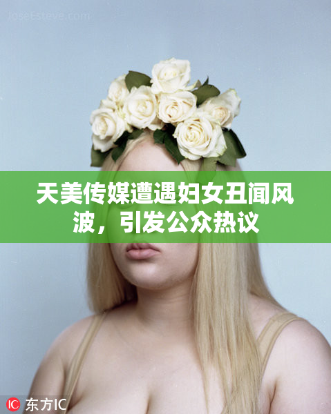 天美传媒遭遇妇女丑闻风波，引发公众热议