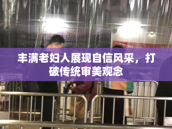 丰满老妇人展现自信风采，打破传统审美观念
