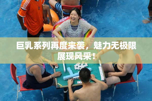 巨乳系列再度来袭，魅力无极限展现风采！