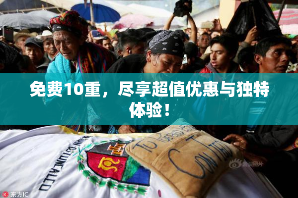 免费10重，尽享超值优惠与独特体验！