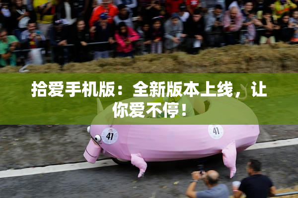拾爱手机版：全新版本上线，让你爱不停！
