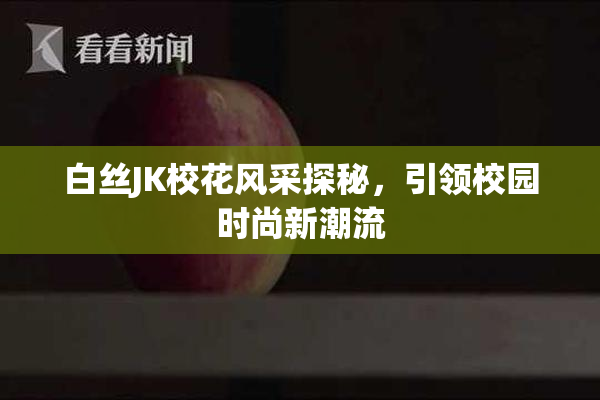 白丝JK校花风采探秘，引领校园时尚新潮流