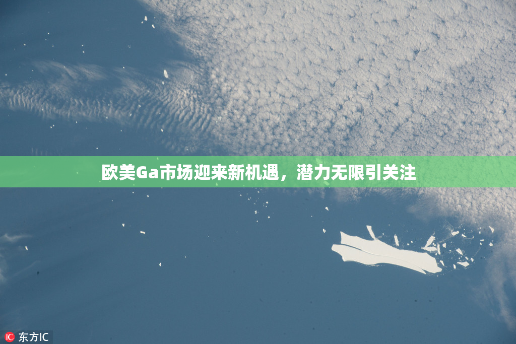 欧美Ga市场迎来新机遇，潜力无限引关注