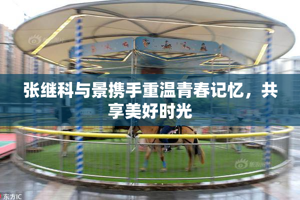 张继科与景携手重温青春记忆，共享美好时光