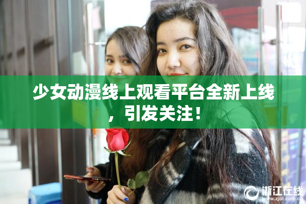少女动漫线上观看平台全新上线，引发关注！