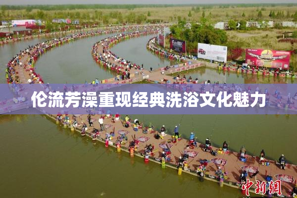 伦流芳澡重现经典洗浴文化魅力