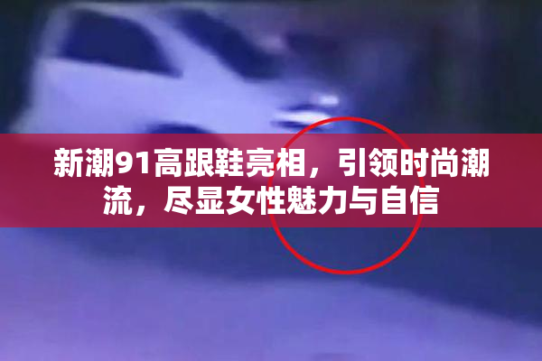 新潮91高跟鞋亮相，引领时尚潮流，尽显女性魅力与自信