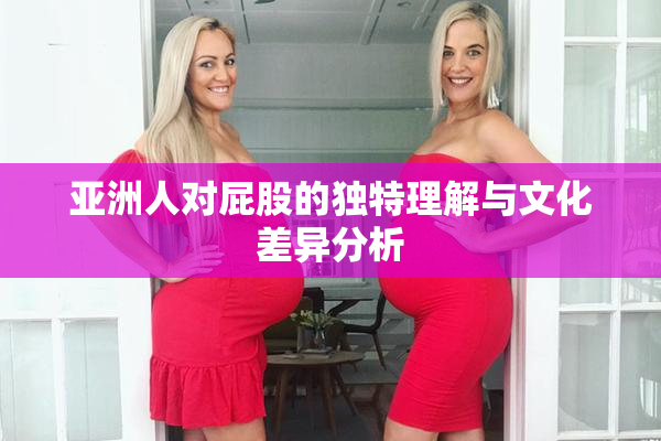 亚洲人对屁股的独特理解与文化差异分析