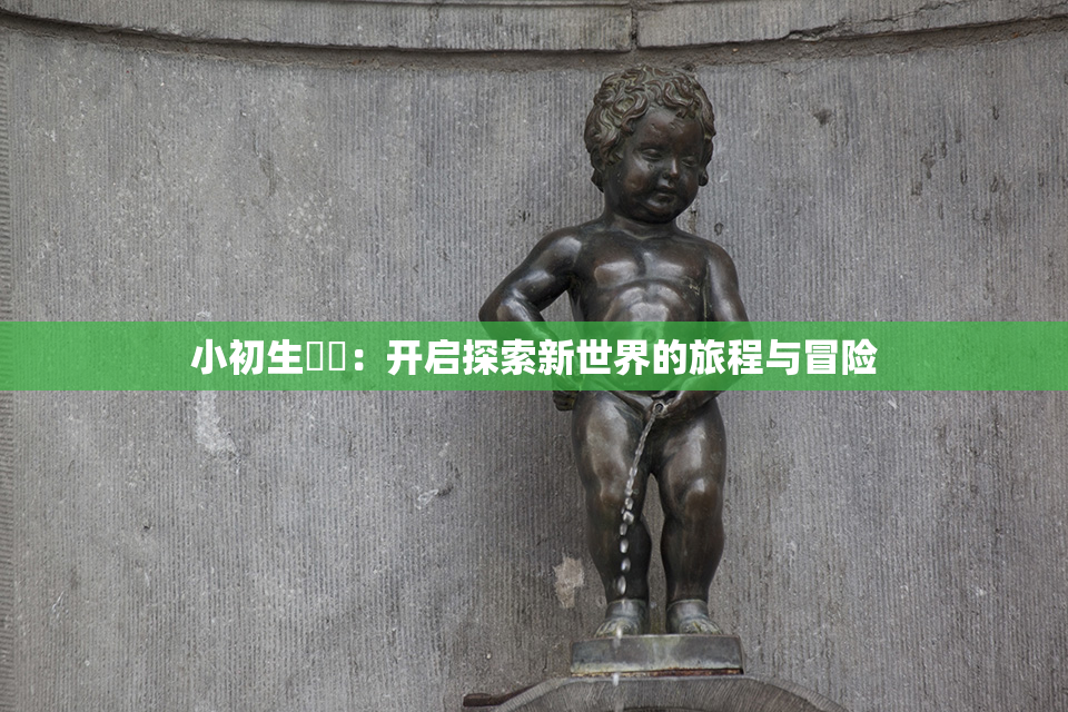 小初生❌‌：开启探索新世界的旅程与冒险