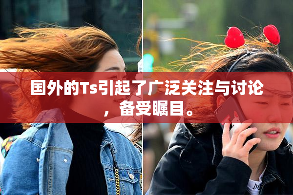 国外的Ts引起了广泛关注与讨论，备受瞩目。