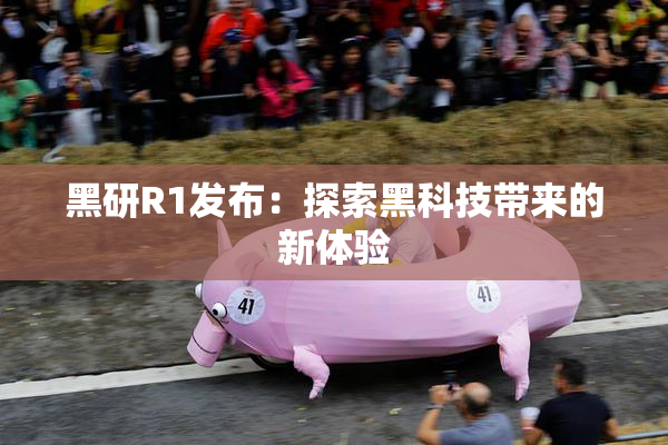 黑研R1发布：探索黑科技带来的新体验