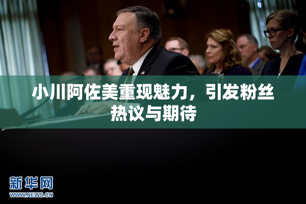 小川阿佐美重现魅力，引发粉丝热议与期待