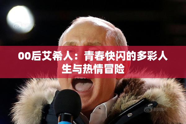 00后艾希人：青春快闪的多彩人生与热情冒险
