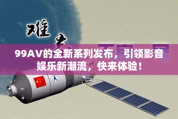 99AV的全新系列发布，引领影音娱乐新潮流，快来体验！