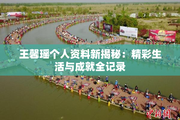 王馨瑶个人资料新揭秘：精彩生活与成就全记录