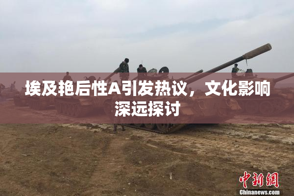 埃及艳后性A引发热议，文化影响深远探讨