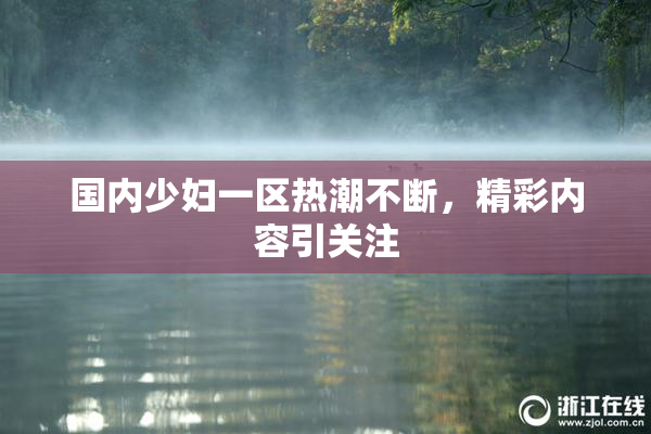 国内少妇一区热潮不断，精彩内容引关注