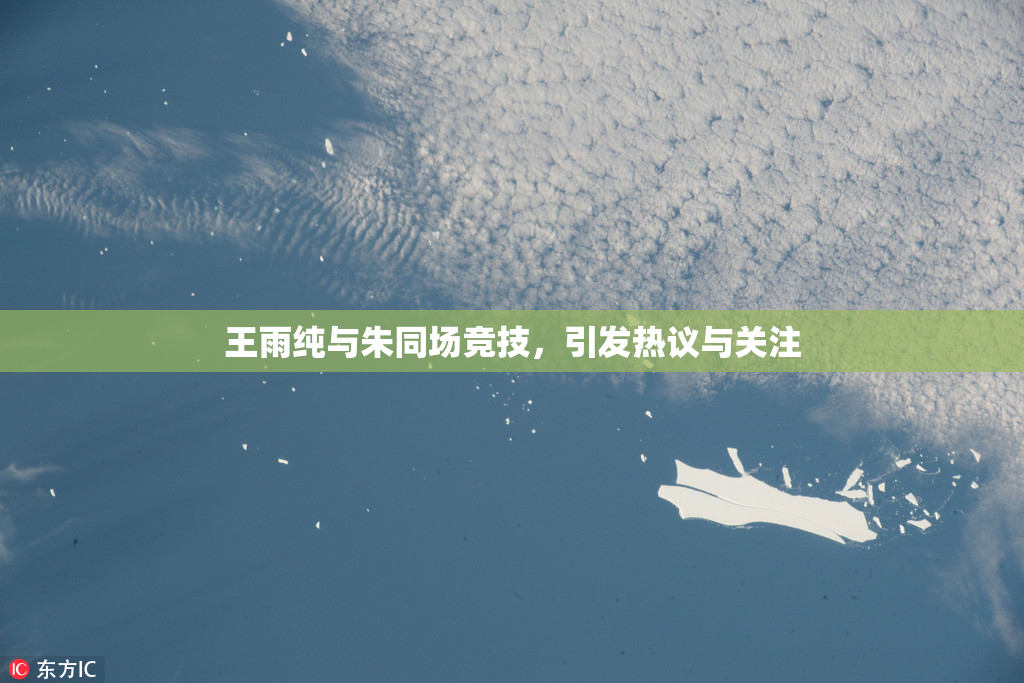 王雨纯与朱同场竞技，引发热议与关注